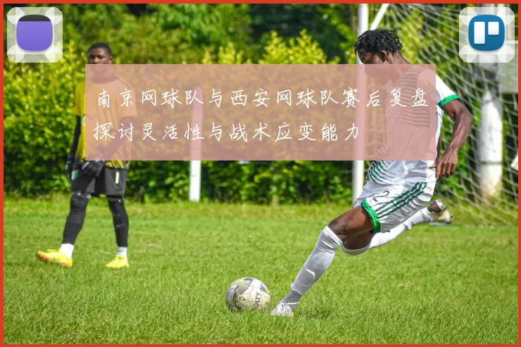 南京网球队与西安网球队赛后复盘探讨灵活性与战术应变能力