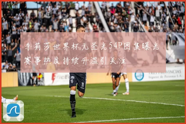 李莉莎世界杯无圣光54P图集曝光 赛事热度持续升温引关注