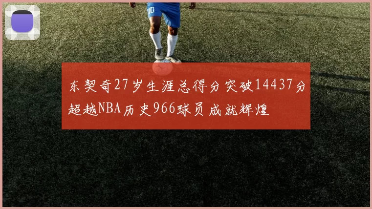 东契奇27岁生涯总得分突破14437分超越NBA历史966球员成就辉煌