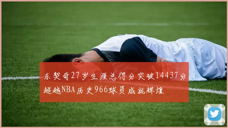 东契奇27岁生涯总得分突破14437分超越NBA历史966球员成就辉煌