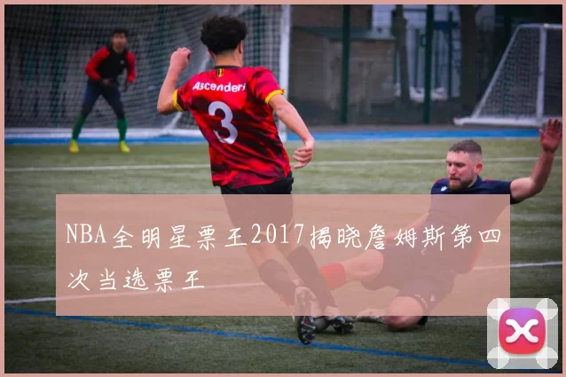 NBA全明星票王2017揭晓詹姆斯第四次当选票王