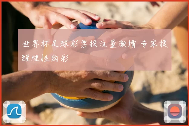 世界杯足球彩票投注量激增 专家提醒理性购彩