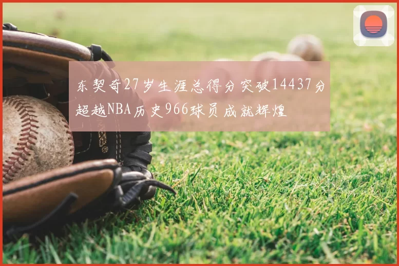 东契奇27岁生涯总得分突破14437分超越NBA历史966球员成就辉煌