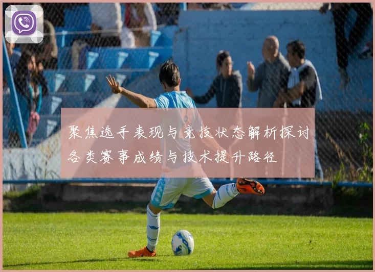聚焦选手表现与竞技状态解析探讨各类赛事成绩与技术提升路径