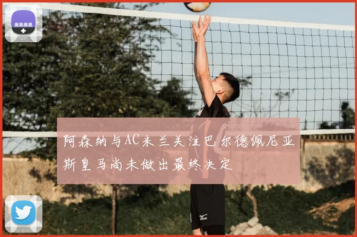 阿森纳与AC米兰关注巴尔德佩尼亚斯皇马尚未做出最终决定