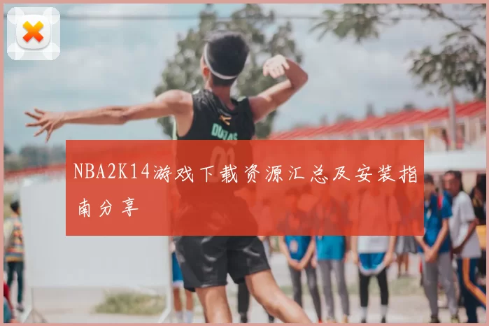 NBA2K14游戏下载资源汇总及安装指南分享