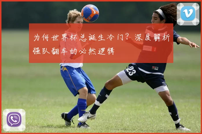 为何世界杯总诞生冷门?深度解析强队翻车的必然逻辑