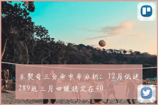 东契奇三分命中率分析：12月低迷289近三月回暖稳定在40