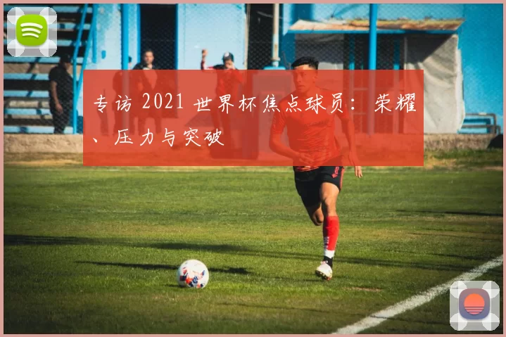 专访 2021 世界杯焦点球员:荣耀、压力与突破
