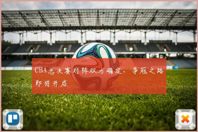 CBA总决赛对阵双方确定，争冠之路即将开启