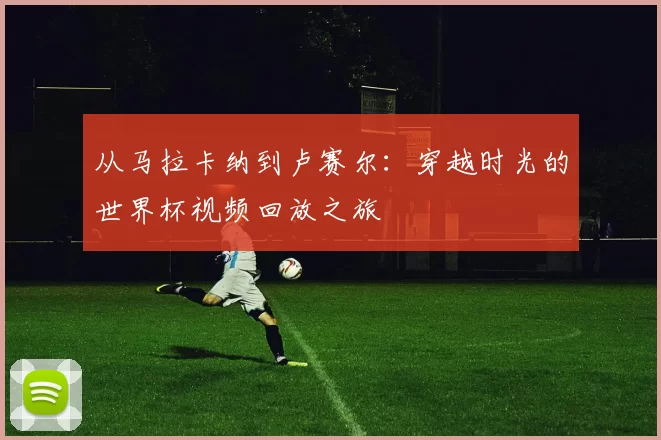 从马拉卡纳到卢赛尔:穿越时光的世界杯视频回放之旅
