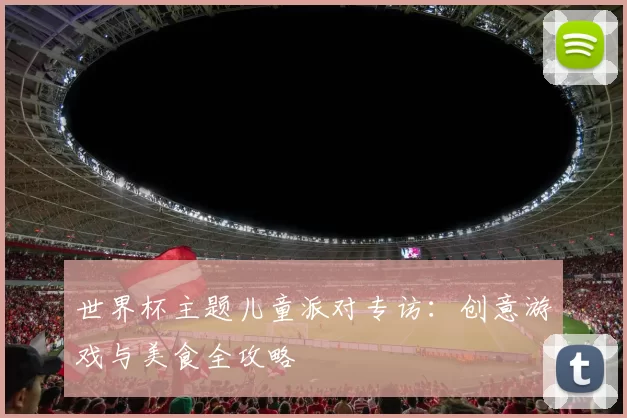 世界杯主题儿童派对专访:创意游戏与美食全攻略