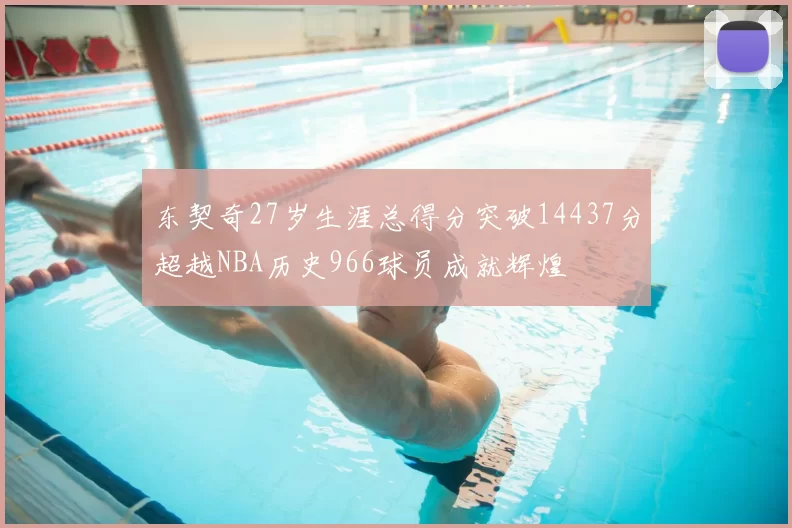 东契奇27岁生涯总得分突破14437分超越NBA历史966球员成就辉煌