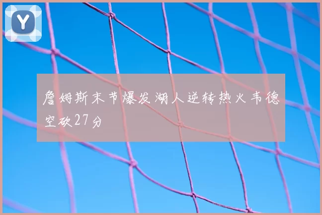 詹姆斯末节爆发湖人逆转热火韦德空砍27分