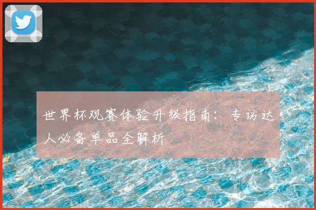 世界杯观赛体验升级指南：专访达人必备单品全解析