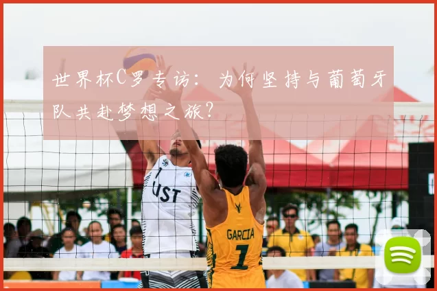 世界杯C罗专访:为何坚持与葡萄牙队共赴梦想之旅?