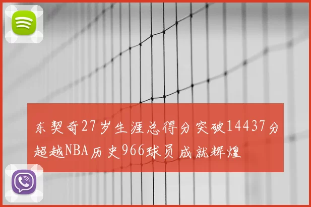 东契奇27岁生涯总得分突破14437分超越NBA历史966球员成就辉煌