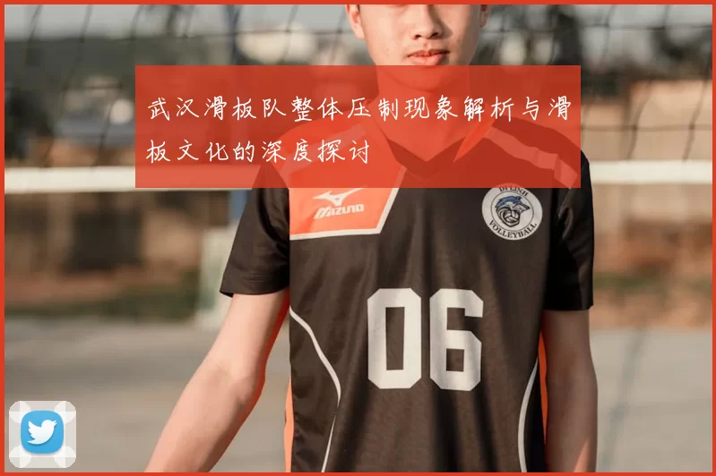 武汉滑板队整体压制现象解析与滑板文化的深度探讨