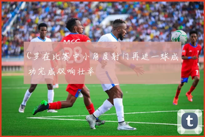 C罗在比赛中小角度射门再进一球成功完成双响壮举