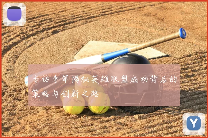 专访李军揭秘英雄联盟成功背后的策略与创新之路