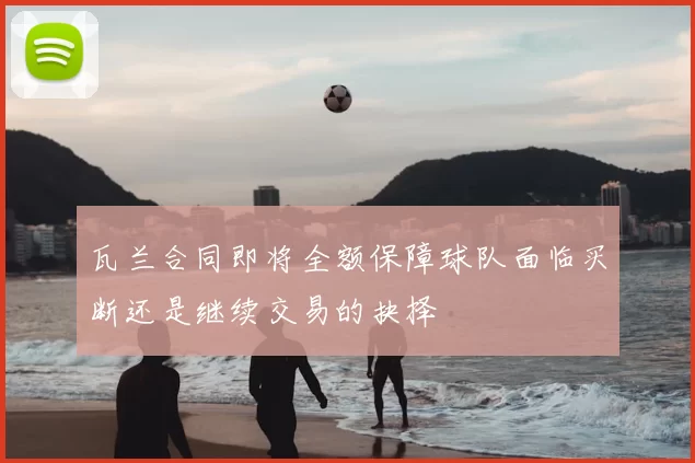 瓦兰合同即将全额保障球队面临买断还是继续交易的抉择