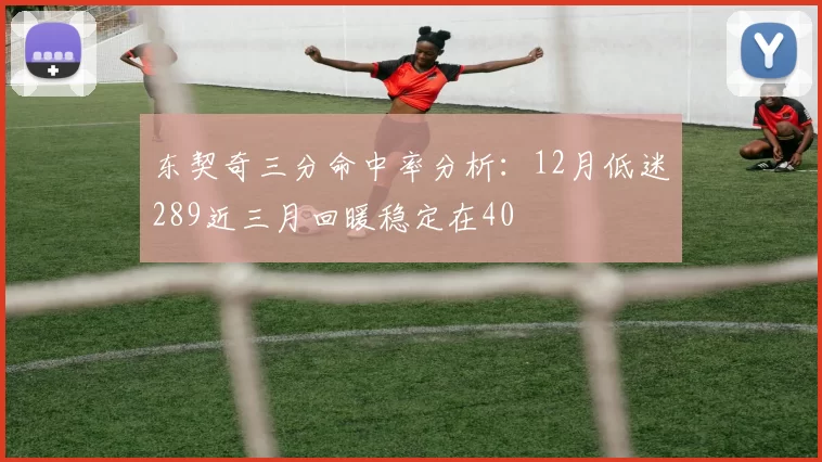 东契奇三分命中率分析：12月低迷289近三月回暖稳定在40