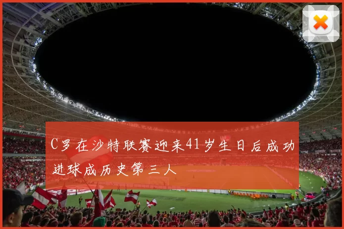 C罗在沙特联赛迎来41岁生日后成功进球成历史第三人