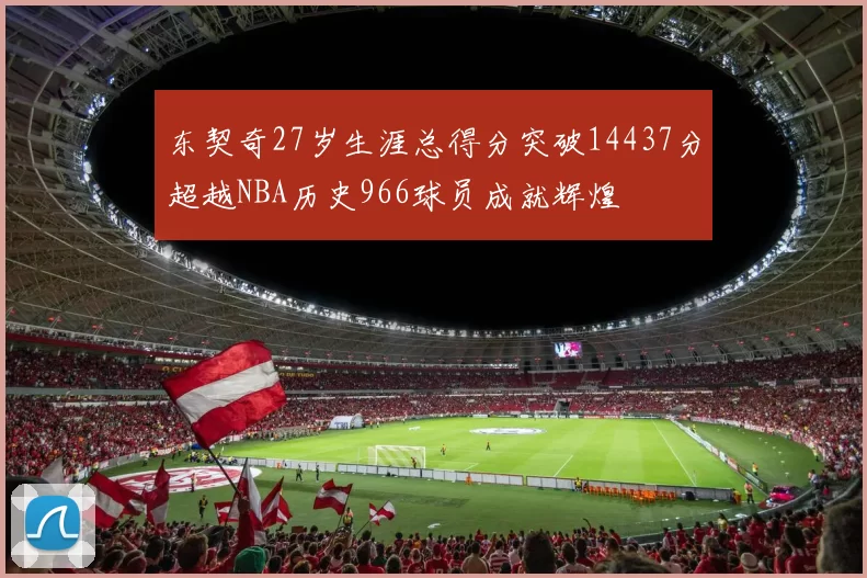 东契奇27岁生涯总得分突破14437分超越NBA历史966球员成就辉煌