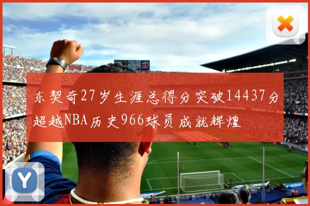 东契奇27岁生涯总得分突破14437分超越NBA历史966球员成就辉煌