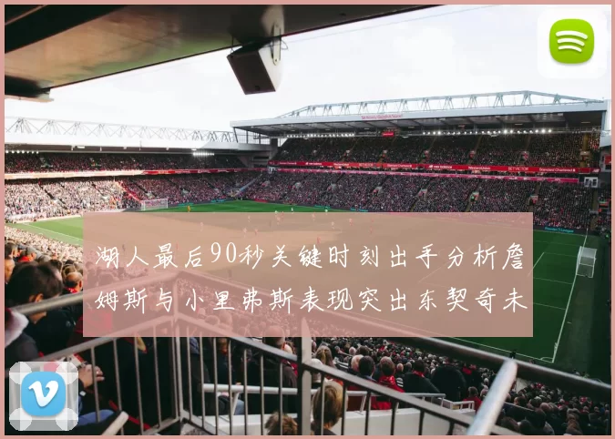 湖人最后90秒关键时刻出手分析詹姆斯与小里弗斯表现突出东契奇未能发力