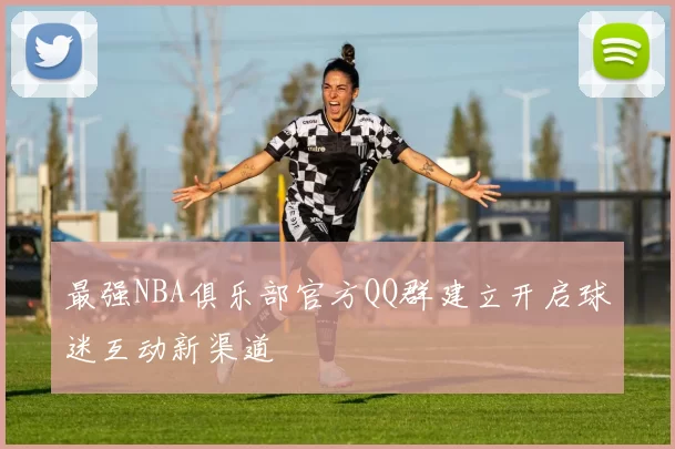 最强NBA俱乐部官方QQ群建立开启球迷互动新渠道