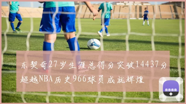 东契奇27岁生涯总得分突破14437分超越NBA历史966球员成就辉煌