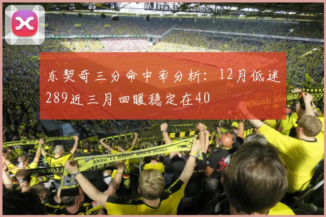 东契奇三分命中率分析:12月低迷289近三月回暖稳定在40