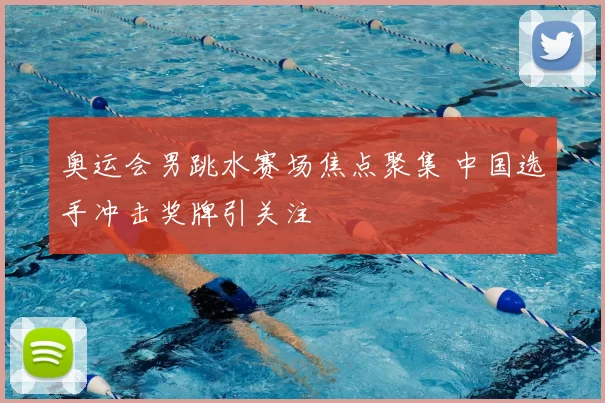 奥运会男跳水赛场焦点聚集 中国选手冲击奖牌引关注
