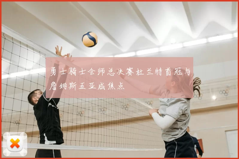 勇士骑士会师总决赛杜兰特首冠与詹姆斯五亚成焦点