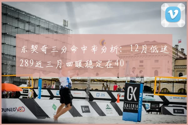 东契奇三分命中率分析:12月低迷289近三月回暖稳定在40