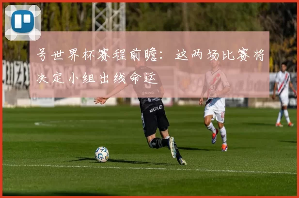 号世界杯赛程前瞻：这两场比赛将决定小组出线命运