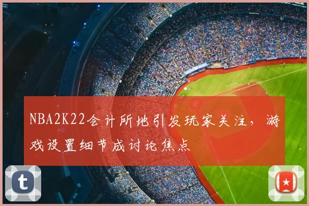 NBA2K22会计所地引发玩家关注,游戏设置细节成讨论焦点
