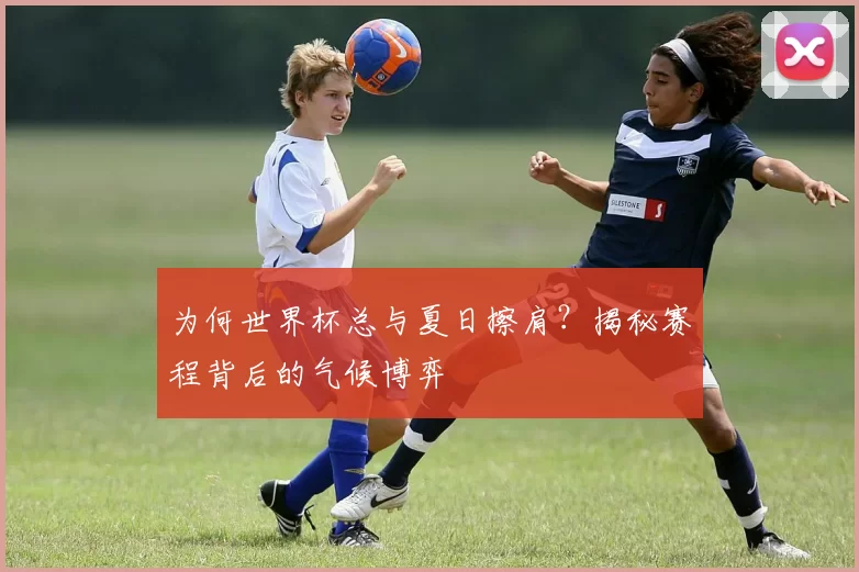 为何世界杯总与夏日擦肩?揭秘赛程背后的气候博弈