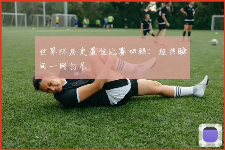 世界杯历史最佳比赛回顾:经典瞬间一网打尽