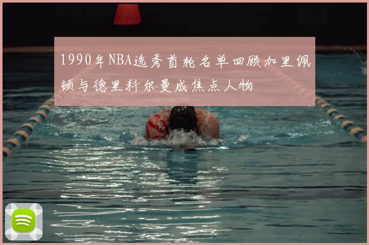 1990年NBA选秀首轮名单回顾加里佩顿与德里科尔曼成焦点人物