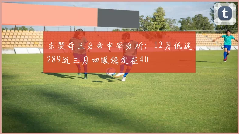 东契奇三分命中率分析：12月低迷289近三月回暖稳定在40