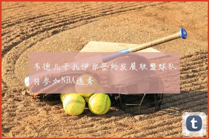 韦德儿子扎伊尔签约发展联盟球队将参加NBA选秀