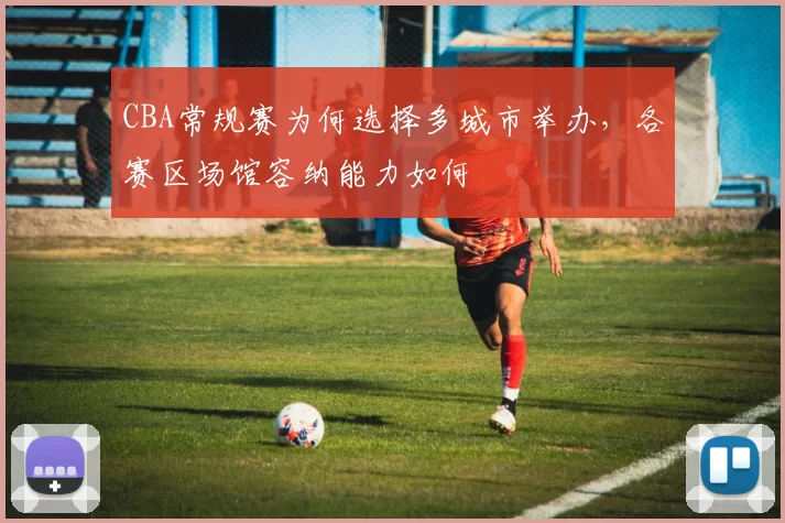 CBA常规赛为何选择多城市举办,各赛区场馆容纳能力如何