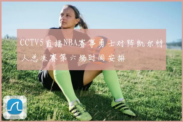 CCTV5直播NBA赛事勇士对阵凯尔特人总决赛第六场时间安排