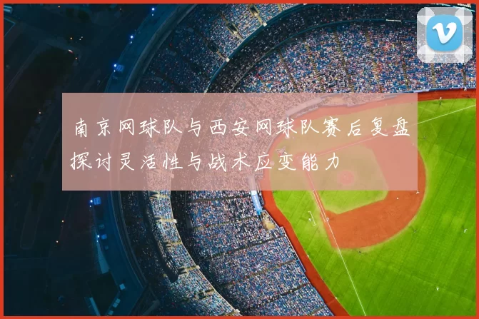 南京网球队与西安网球队赛后复盘探讨灵活性与战术应变能力