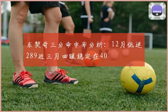 东契奇三分命中率分析:12月低迷289近三月回暖稳定在40