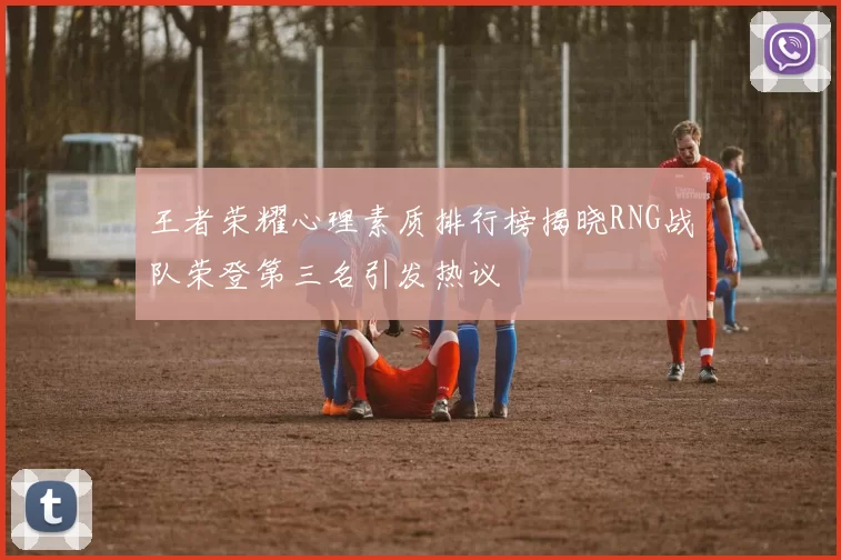 王者荣耀心理素质排行榜揭晓RNG战队荣登第三名引发热议