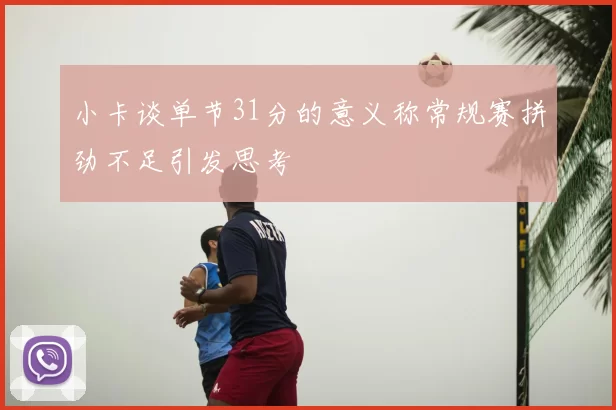 小卡谈单节31分的意义称常规赛拼劲不足引发思考