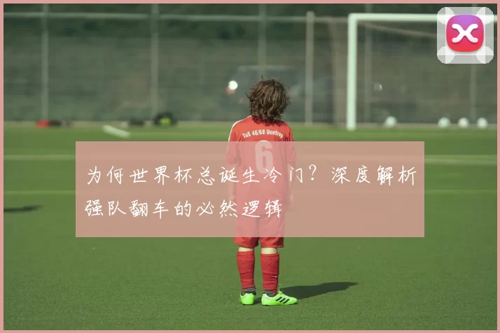 为何世界杯总诞生冷门?深度解析强队翻车的必然逻辑